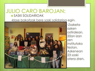 JULIO CARO BAROJAN:
 SASKI

SOLIDARIOAK
-klase bakoitzak bere saski solidarioa egin.
-Zozketa
azken
ostiralean,
20an izan
zen
institutoko
festan.
Azkenean
23 saski
atera ziren.

 