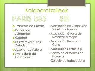 Kolaboratzaileak
 Traperos

de Emaús
 Banco de
Alimentos
 Cachet
 Frutas y verduras
Zabalza
 Aceitunas Valero
 Matadero de
Pamplona

- Asociación de Gitanos de
Tudela La Romaní
- Asociación Gitana de
Navarra La majarí
- Asociación Itxaropen
Gune
- Asociación Lantxotegi
- Banco de alimentos de
Navarra
- Colegio de trabajadores

 