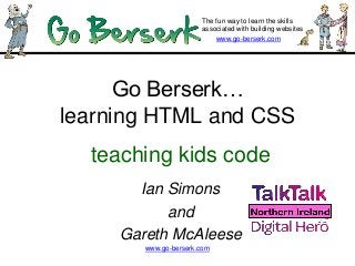www.go-berserk.com
The fun way to learn the skills
associated with building websites
www.go-berserk.com
Go Berserk…
learning HTML and CSS
teaching kids code
Ian Simons
and
Gareth McAleese
 
