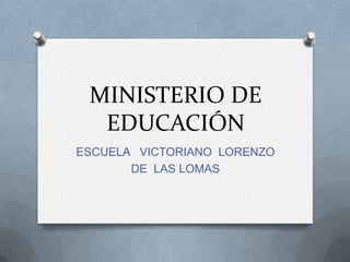 MINISTERIO DE
  EDUCACIÓN
ESCUELA VICTORIANO LORENZO
       DE LAS LOMAS
 