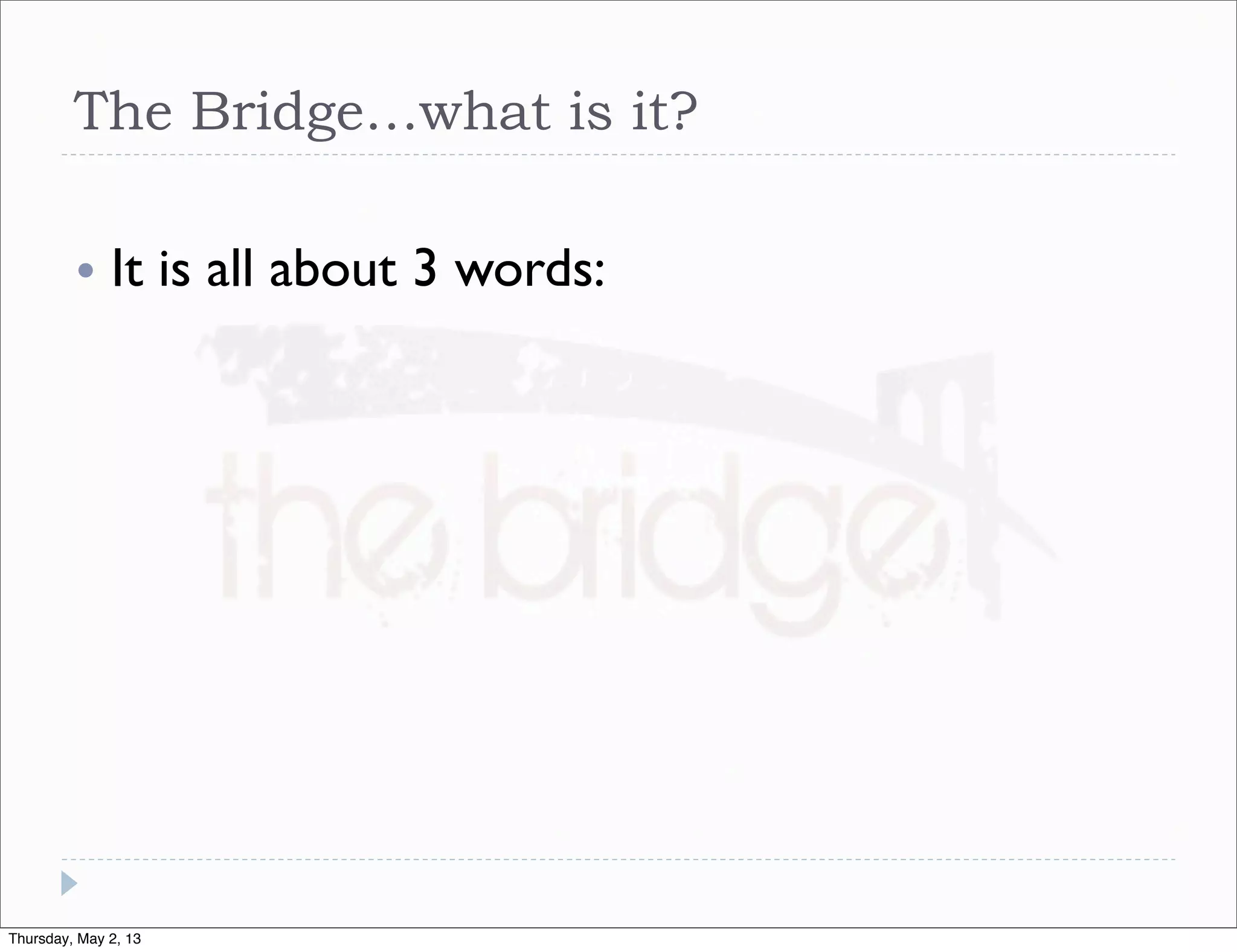 The Bridge…what is it?
•

It is all about 3 words:

Thursday, May 2, 13

 