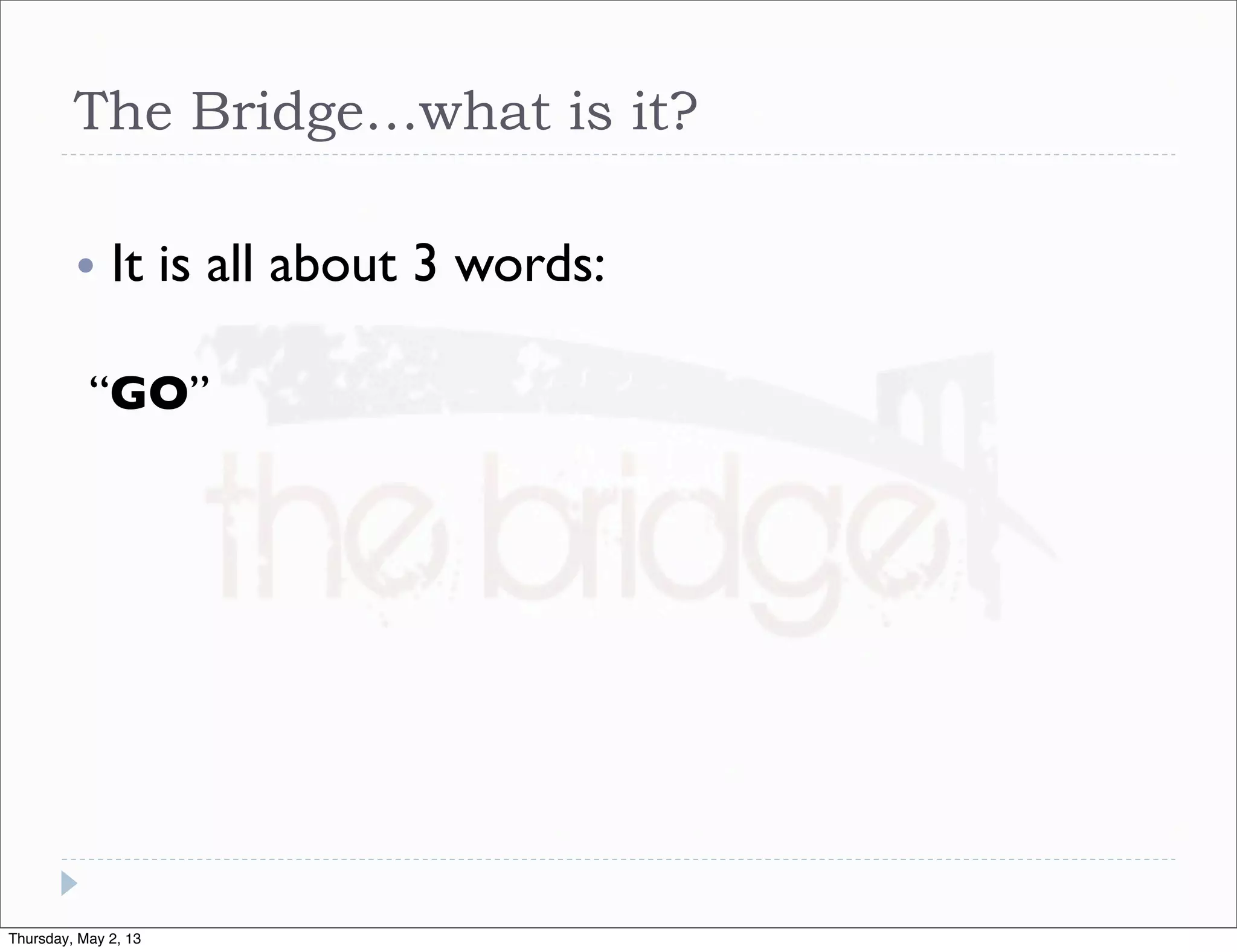 The Bridge…what is it?
•

It is all about 3 words:

“GO”

Thursday, May 2, 13

 