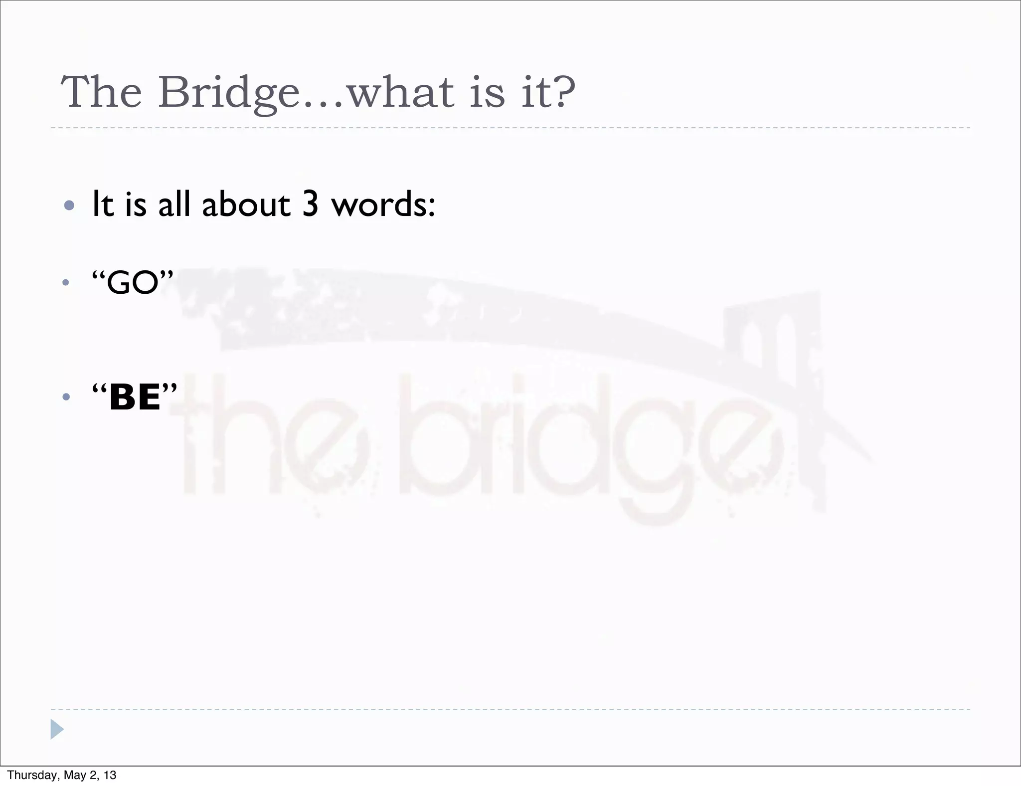 The Bridge…what is it?
•

It is all about 3 words:

•

“GO”

•

“BE”

Thursday, May 2, 13

 