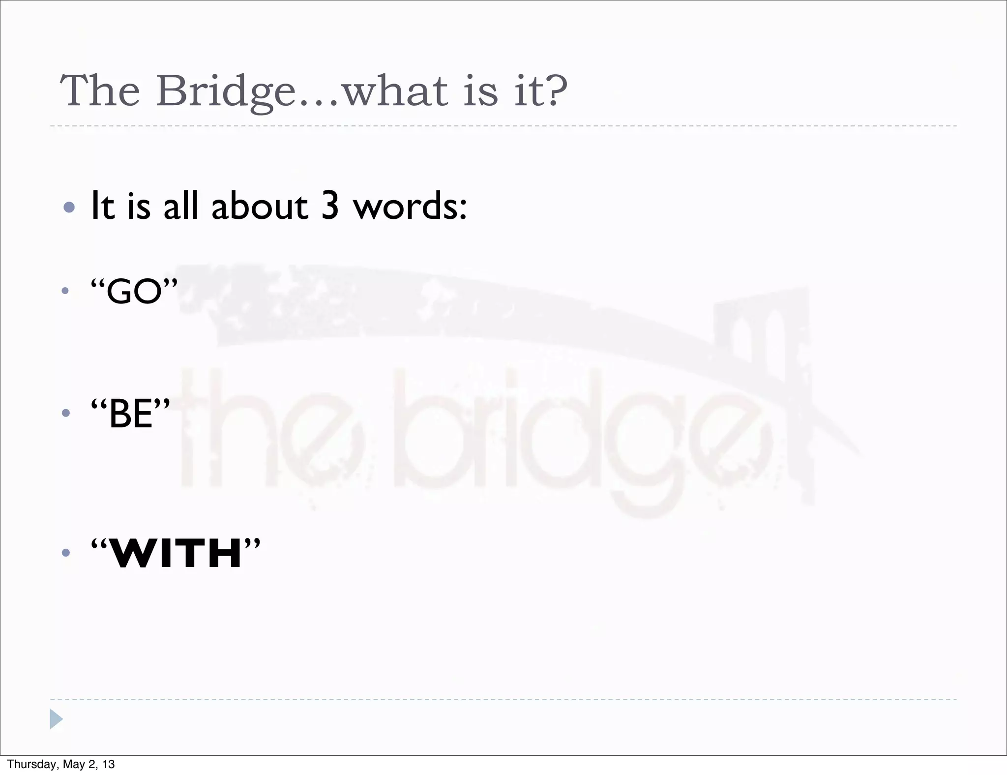 The Bridge…what is it?
•

It is all about 3 words:

•

“GO”

•

“BE”

•

“WITH”

Thursday, May 2, 13

 