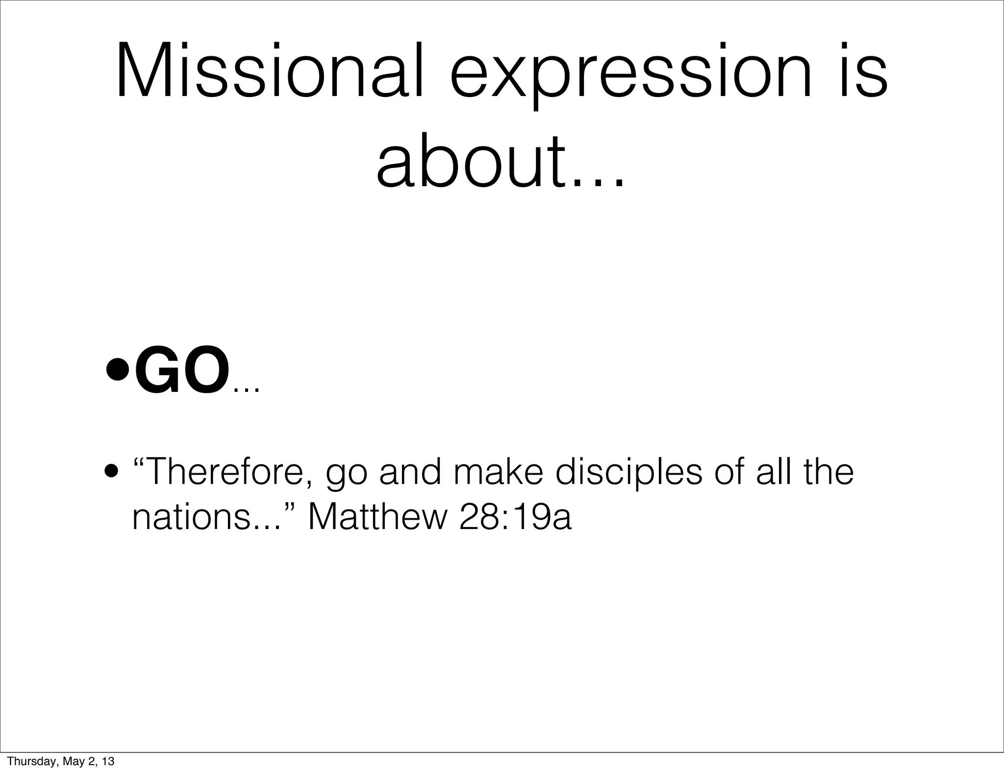 Missional expression is
about...
•GO...
• “Therefore, go and make disciples of all the
nations...” Matthew 28:19a

Thursday, May 2, 13

 