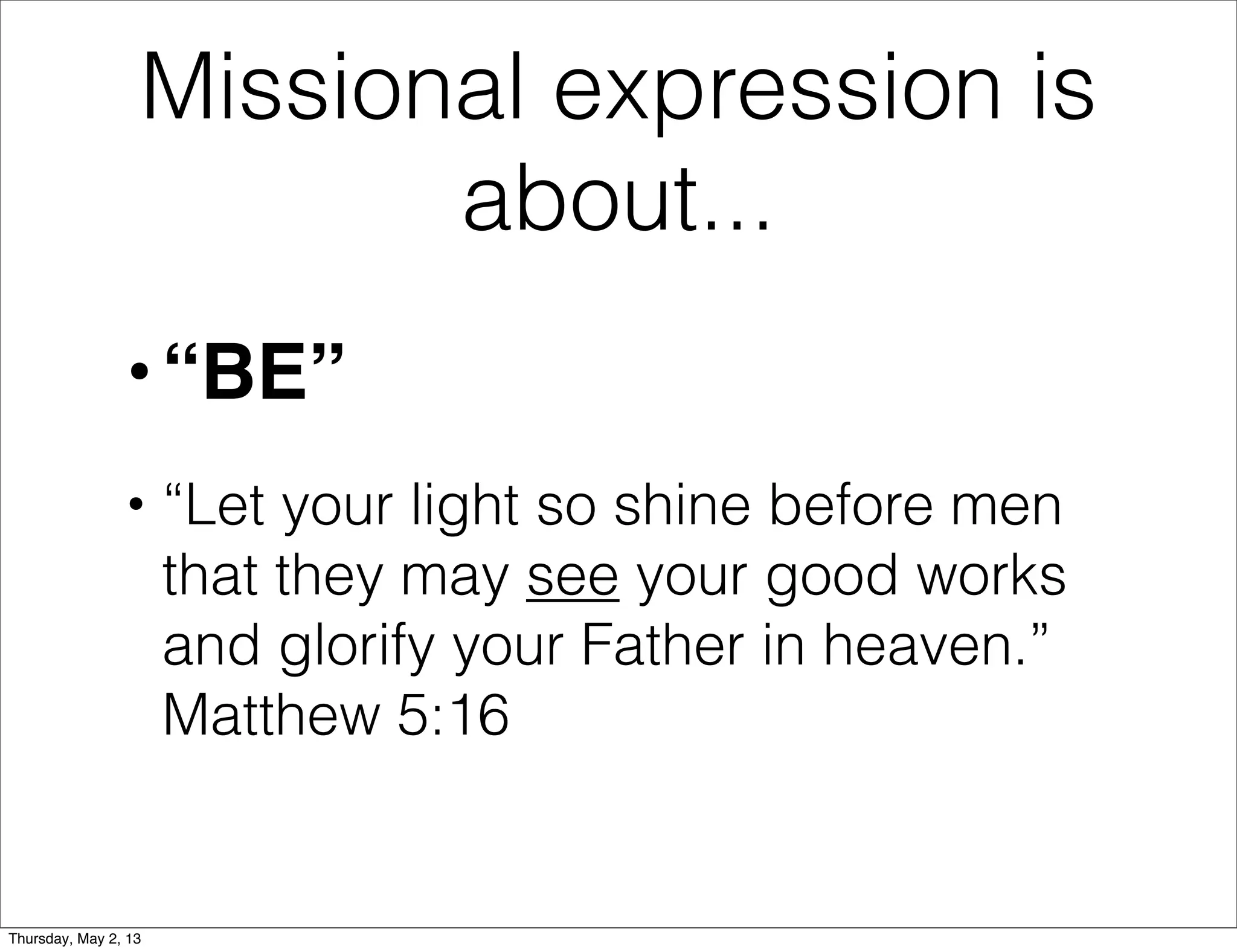 Missional expression is
about...
• “BE”
• “Let your light so shine before men
that they may see your good works
and glorify your Father in heaven.”
Matthew 5:16

Thursday, May 2, 13

 