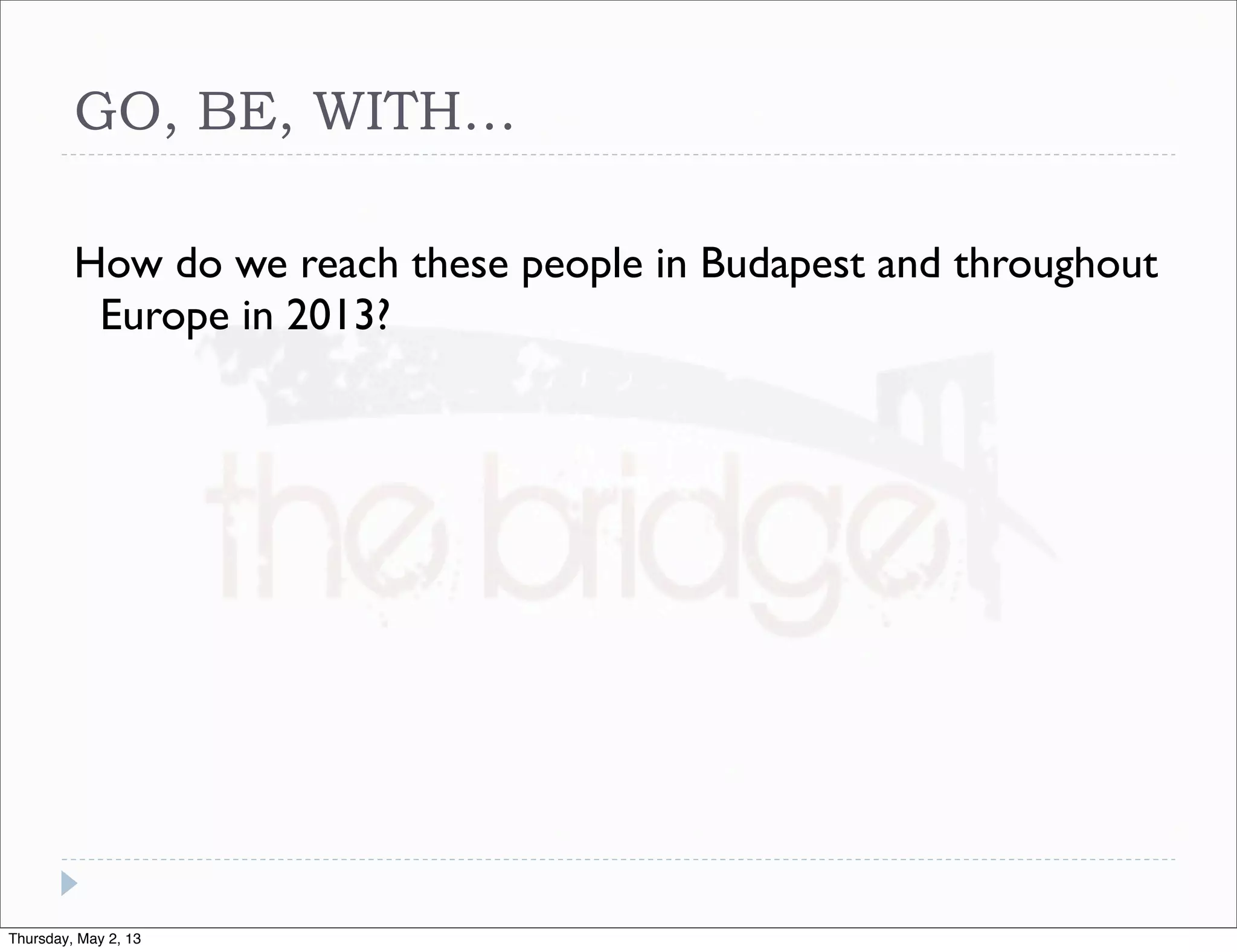 GO, BE, WITH…
How do we reach these people in Budapest and throughout
Europe in 2013?

Thursday, May 2, 13

 