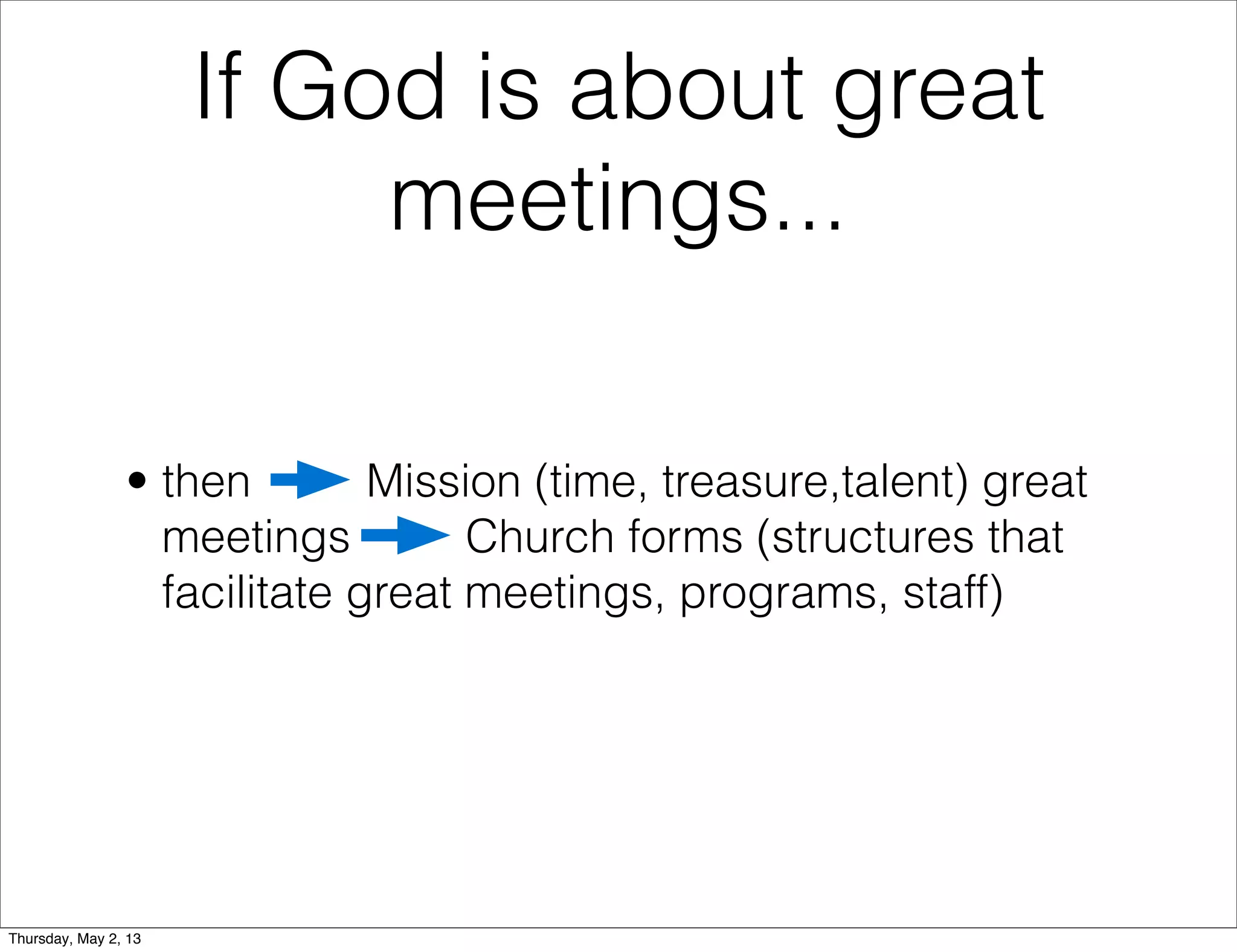 If God is about great
meetings...
• then
Mission (time, treasure,talent) great
meetings
Church forms (structures that
facilitate great meetings, programs, staff)

Thursday, May 2, 13

 