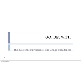 GO, BE, WITH

The missional expression of The Bridge of Budapest

Thursday, May 2, 13

 