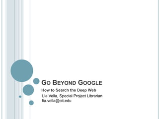 Go Beyond Google	 How to Search the Deep Web Lia Vella, Special Project Librarian lia.vella@oit.edu 