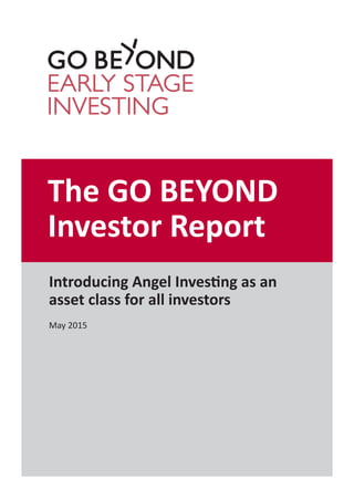 The GO BEYOND
Investor Report
Introducing Angel Investing as an
asset class for all investors
May 2015
 
