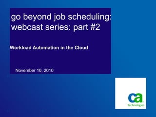 go beyond job scheduling:
webcast series: part #2
November 10, 2010
Workload Automation in the Cloud
 