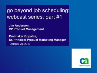go beyond job scheduling:
webcast series: part #1
October 20, 2010
Jim Anderson,
VP Product Management
Prabhakar Gopalan,
Sr. Principal Product Marketing Manager
 