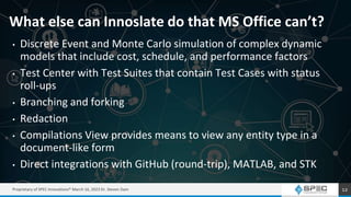 What else can Innoslate do that MS Office can’t?
• Discrete Event and Monte Carlo simulation of complex dynamic
models tha...