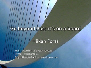 Go beyond Post-it’s on a board Håkan Forss Mail: hakan.forss@avegagroup.se Twitter: @hakanforss Blog: http://hakanforss.wordpress.com 