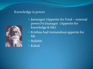Knowledge is power

         Jattaragni (Appetite for Food – external
          power)Vs Jnanagni (Appetite for
          knowledge & life)
         Krishna had tremendous appetite for
          life
         Bullshit
         Kakah
 