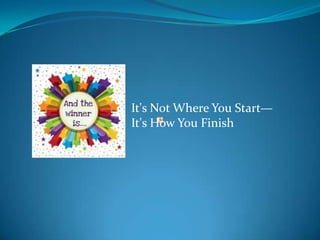 It's Not Where You Start—
It's How You Finish
 