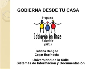 GOBIERNA DESDE TU CASA




               (GEL )

          Tatiana Rengifo
          Cesar Espíndola
         Universidad de la Salle
Sistemas de Información y Documentación
 