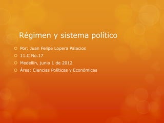 Régimen y sistema político
 Por: Juan Felipe Lopera Palacios
 11.C No.17
 Medellín, junio 1 de 2012
 Área: Ciencias Políticas y Económicas
 