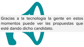 Gracias a la tecnología la gente en estos
momentos puede ver las propuestas que
esté dando dicho candidato.
 