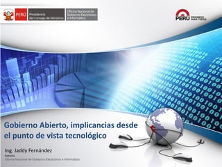 Gobierno Abierto, implicancias desde
el punto de vista tecnológico
Ing. Jaddy Fernández
Asesora
Oficina Nacional de Gobierno Electrónico e Informática

 