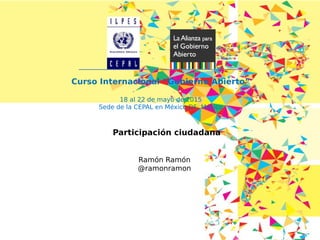 Curso Internacional “Gobierno Abierto”
18 al 22 de mayo de 2015
Sede de la CEPAL en México DF; México
Ramón Ramón
@ramonramon
Participación ciudadana
 