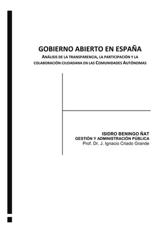 GOBIERNO ABIERTO EN ESPAÑA
ANÁLISIS DE LA TRANSPARENCIA, LA PARTICIPACIÓN Y LA
COLABORACIÓN CIUDADANA EN LAS COMUNIDADES AUTÓNOMAS
ISIDRO BENINGO ÑAT
GESTIÓN Y ADMINISTRACIÓN PÚBLICA
Prof. Dr. J. Ignacio Criado Grande
 