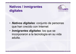 Nativos / inmigrantes
digitales
• Nativos digitales: conjunto de personas
que han crecido con Internetque han crecido con Internet
• Inmigrantes digitales: los que se
incorporaron a la tecnología en su vida
adulta.
 