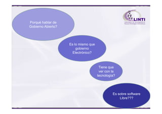 Porqué hablar de
Gobierno Abierto?
Es lo mismo que
gobierno
Electrónico?
Tiene que
ver con la
tecnología?
Es sobre software
Libre???
 