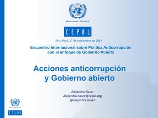 Lima, Perú, 17 de septiembre de 2014
Alejandra Naser
Alejandra.naser@cepal.org
@alejandra.naser
Encuentro Internacional sobre Política Anticorrupción
con el enfoque de Gobierno Abierto
Acciones anticorrupción
y Gobierno abierto
 