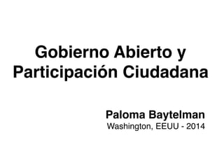 Gobierno Abierto y
Participación Ciudadana !
Paloma Baytelman!
Washington, EEUU - 2014!
!
 