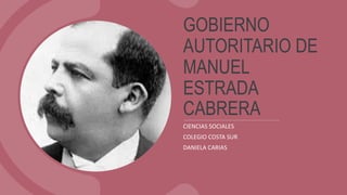 GOBIERNO
AUTORITARIO DE
MANUEL
ESTRADA
CABRERA
CIENCIAS SOCIALES
COLEGIO COSTA SUR
DANIELA CARIAS
 
