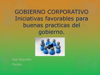 GOBIERNO CORPORATIVO 
Iniciativas favorables para 
buenas practicas del 
gobierno. 
José Buenaño 
Pucesa 
 