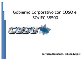 Gobierno Corporativo con COSO e 
ISO/IEC 38500 
Carrasco Quiñones, Gibson Mijael 
 