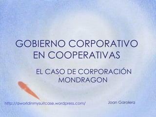 GOBIERNO CORPORATIVO EN COOPERATIVAS EL CASO DE CORPORACIÓN MONDRAGON  http :// aworldinmysuitcase.wordpress.com /   Joan Garolera 