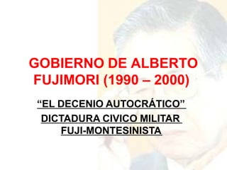 GOBIERNO DE ALBERTO
FUJIMORI (1990 – 2000)
“EL DECENIO AUTOCRÁTICO”
DICTADURA CIVICO MILITAR
FUJI-MONTESINISTA
 