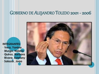 GOBIERNO DE ALEJANDRO TOLEDO 2001 - 2006
INTEGRANTES:
* Vera, Yanina
* Murga, Naisha
* Quiroz, Barbara
* Rivera, Estefany
* Salazar, Joao
 