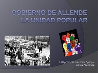 Gobierno de allende la unidad popular  Integrantes: -Gerardo Aguayo                     -Camila Ahumada 