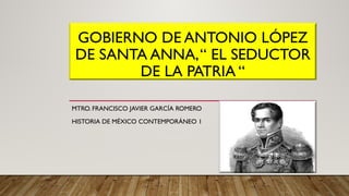 GOBIERNO DE ANTONIO LÓPEZ
DE SANTA ANNA,“ EL SEDUCTOR
DE LA PATRIA “
MTRO. FRANCISCO JAVIER GARCÍA ROMERO
HISTORIA DE MÉXICO CONTEMPORÁNEO 1
 