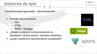 API Governance
➢ Formato de documentación
○ Doc
○ HTML
○ RAML / Swagger
➢ ¿Dónde se deja la documentación?
¿Versionado? ¿Quién es el responsable de
tener la documentación actualizada?
Documentación
 