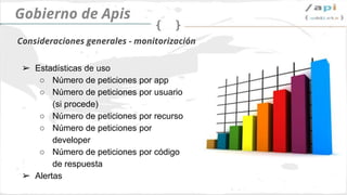 API Governance
➢ Estadísticas de uso
○ Number of requests per app
○ Number of requests per user (if it’s
possible)
○ Number of requests per resource
Number of requests per developer
○ Number of requests per http code
response
➢ Alertas
Monitorización
 