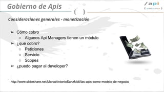 API Governance
➢ Métodos de pago
○ Los Api Managers pueden ayudarme
➢ Modelo de billing
○ Requests
○ Services
○ Data (Scopes?)
➢ ¿Pagamos al developer por usar nuestras apis?
Billing
 