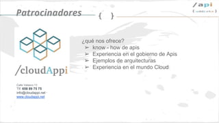 ❏ Apis como modelos de negocio
❏ Apis y el mundo Big Data
❏ Define una Api
❏ RAML
❏ Desarrolla tu primera Api en node.js
❏ Transformación digital en empresa
❏ Descubre el mundo Big Data
❏ Descubre el mundo Cloud
❏ Gobierno de apis
❏ Seguridad en las apis desde un punto de vista developer
❏ Api Managers
❏ MADA (Metodología ágil de desarrollo de apis)
MIS CHARLAS
 
