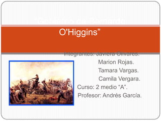 “Gobierno de Bernardo
      O'Higgins”

      Integrantes: Javiera Olivares.
                    Marion Rojas.
                    Tamara Vargas.
                    Camila Vergara.
           Curso: 2 medio “A”.
           Profesor: Andrés García.
 