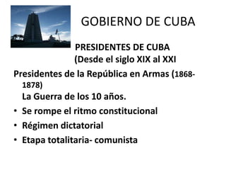GOBIERNO DE CUBA
              PRESIDENTES DE CUBA
              (Desde el siglo XIX al XXI
Presidentes de la República en Armas (1868-
  1878)
  La Guerra de los 10 años.
• Se rompe el ritmo constitucional
• Régimen dictatorial
• Etapa totalitaria- comunista
 