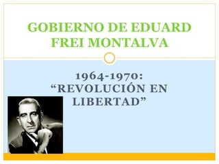1964-1970:
“REVOLUCIÓN EN
LIBERTAD”
GOBIERNO DE EDUARD
FREI MONTALVA
 