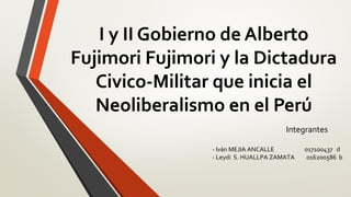I y II Gobierno de Alberto
Fujimori Fujimori y la Dictadura
Civico-Militar que inicia el
Neoliberalismo en el Perú
- Iván MEJIA ANCALLE 017100437 d
- Leydi S. HUALLPA ZAMATA 016200586 b
Integrantes
 