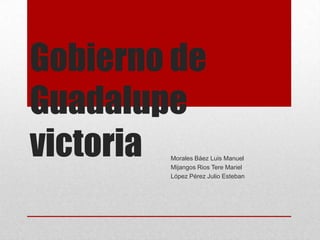 Gobierno de
Guadalupe
victoriaMorales Báez Luis Manuel
        Mijangos Rios Tere Mariel
        López Pérez Julio Esteban
 