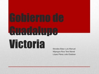Gobierno de
Guadalupe
VictoriaMorales Báez Luis Manuel
        Mijangos Rios Tere Mariel
        López Pérez Julio Esteban
 