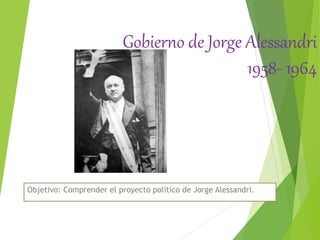 Gobierno de Jorge Alessandri
1958- 1964
Objetivo: Comprender el proyecto político de Jorge Alessandri.
 
